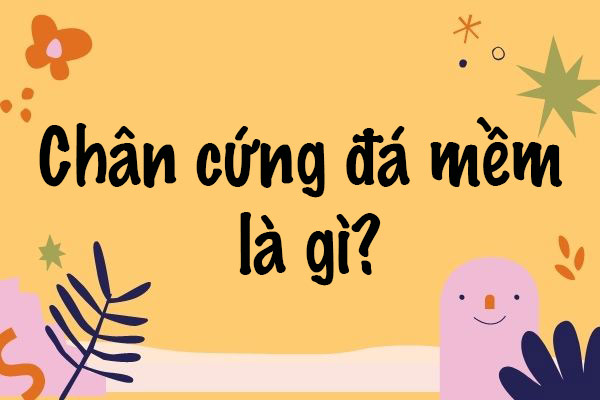 Chân cứng đá mềm là gì